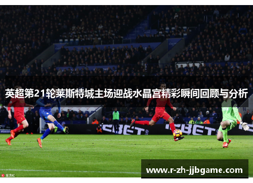 英超第21轮莱斯特城主场迎战水晶宫精彩瞬间回顾与分析
