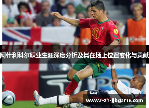 阿什利科尔职业生涯深度分析及其在场上位置变化与贡献 阿什利科尔职业生涯深度分析及其在场上位置变化与贡献