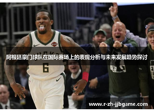 阿根廷豪门球队在国际赛场上的表现分析与未来发展趋势探讨