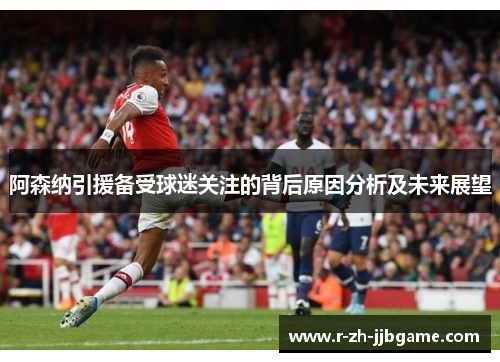 阿森纳引援备受球迷关注的背后原因分析及未来展望 阿森纳引援备受球迷关注的背后原因分析及未来展望