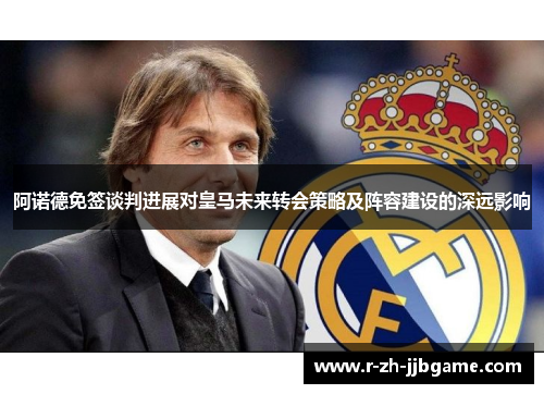 阿诺德免签谈判进展对皇马未来转会策略及阵容建设的深远影响