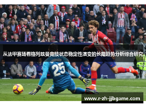 从法甲赛场看格列兹曼竞技状态稳定性演变的长期趋势分析综合研究