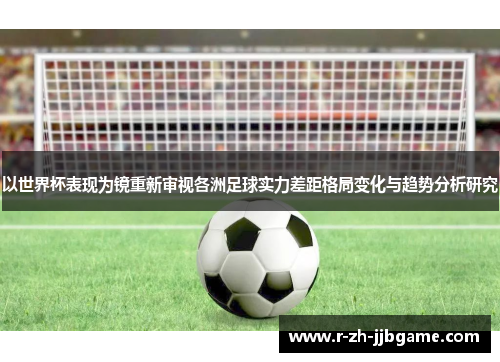 以世界杯表现为镜重新审视各洲足球实力差距格局变化与趋势分析研究 以世界杯表现为镜重新审视各洲足球实力差距格局变化与趋势分析研究