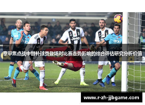 意甲焦点战中替补球员登场对比赛走势影响的综合评估研究分析价值 意甲焦点战中替补球员登场对比赛走势影响的综合评估研究分析价值