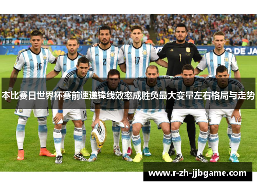 本比赛日世界杯赛前速递锋线效率成胜负最大变量左右格局与走势 本比赛日世界杯赛前速递锋线效率成胜负最大变量左右格局与走势