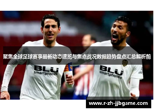 聚焦全球足球赛事最新动态速览与焦点战况数据趋势盘点汇总解析前