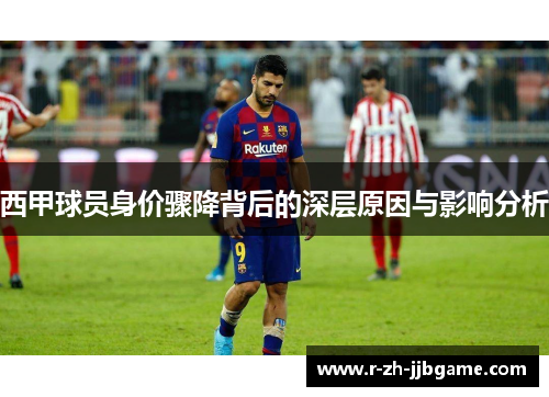 西甲球员身价骤降背后的深层原因与影响分析 西甲球员身价骤降背后的深层原因与影响分析