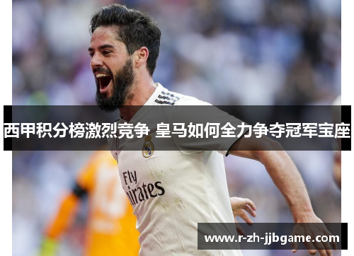 西甲积分榜激烈竞争 皇马如何全力争夺冠军宝座 西甲积分榜激烈竞争 皇马如何全力争夺冠军宝座