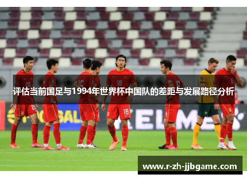 评估当前国足与1994年世界杯中国队的差距与发展路径分析