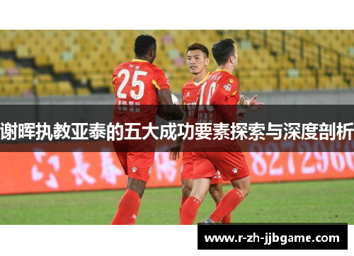 谢晖执教亚泰的五大成功要素探索与深度剖析 谢晖执教亚泰的五大成功要素探索与深度剖析