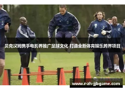 贝克汉姆携手电影界推广足球文化 打造全新体育娱乐跨界项目