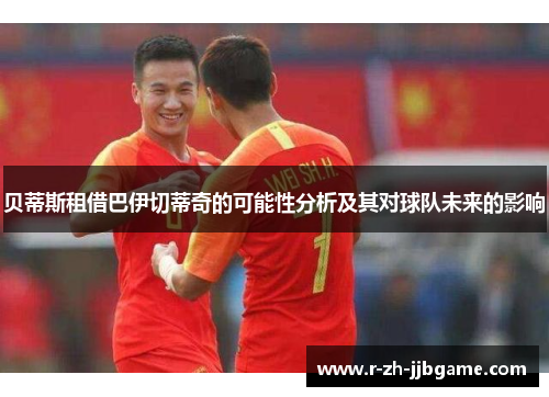 贝蒂斯租借巴伊切蒂奇的可能性分析及其对球队未来的影响 贝蒂斯租借巴伊切蒂奇的可能性分析及其对球队未来的影响