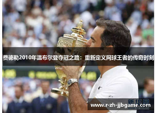 费德勒2010年温布尔登夺冠之路:重新定义网球王者的传奇时刻 费德勒2010年温布尔登夺冠之路:重新定义网球王者的传奇时刻