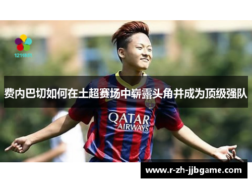 费内巴切如何在土超赛场中崭露头角并成为顶级强队 费内巴切如何在土超赛场中崭露头角并成为顶级强队