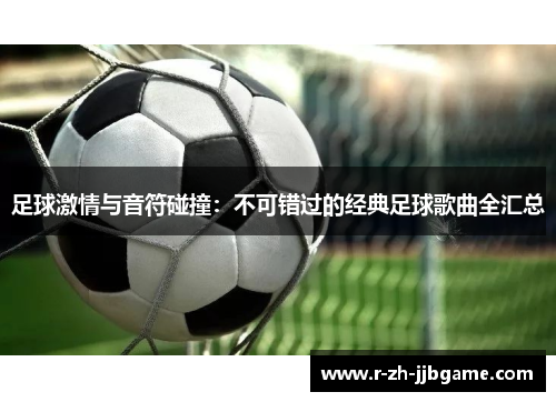 足球激情与音符碰撞:不可错过的经典足球歌曲全汇总 足球激情与音符碰撞:不可错过的经典足球歌曲全汇总