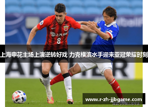 上海申花主场上演逆转好戏 力克横滨水手迎来亚冠荣耀时刻 上海申花主场上演逆转好戏 力克横滨水手迎来亚冠荣耀时刻