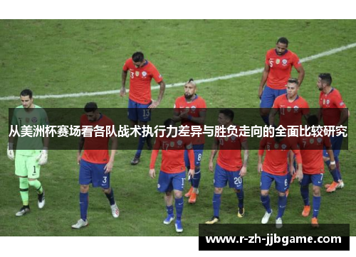 从美洲杯赛场看各队战术执行力差异与胜负走向的全面比较研究