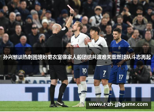 孙兴慜谈热刺困境盼更衣室像家人般团结共渡难关重燃球队斗志再起