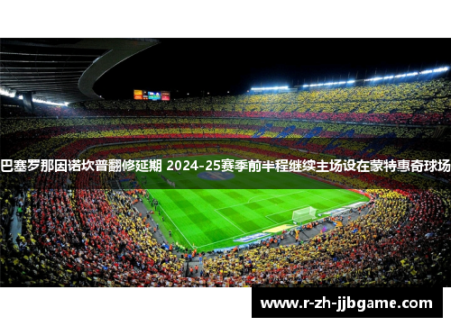 巴塞罗那因诺坎普翻修延期 2024-25赛季前半程继续主场设在蒙特惠奇球场 巴塞罗那因诺坎普翻修延期 2024-25赛季前半程继续主场设在蒙特惠奇球场
