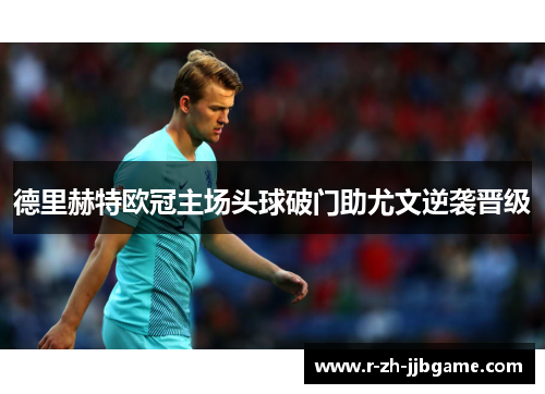 德里赫特欧冠主场头球破门助尤文逆袭晋级 德里赫特欧冠主场头球破门助尤文逆袭晋级
