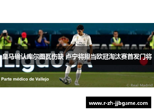 皇马确认库尔图瓦伤缺 卢宁将担当欧冠淘汰赛首发门将