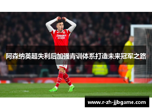 阿森纳英超失利后加强青训体系打造未来冠军之路 阿森纳英超失利后加强青训体系打造未来冠军之路