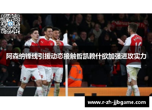 阿森纳锋线引援动态接触哲凯赖什欲加强进攻实力 阿森纳锋线引援动态接触哲凯赖什欲加强进攻实力
