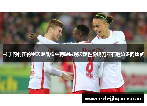 马丁内利在德甲关键战役中持续展现决定性影响力左右胜负走向比赛