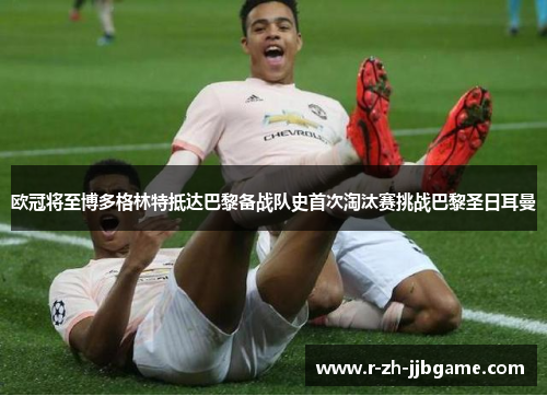 欧冠将至博多格林特抵达巴黎备战队史首次淘汰赛挑战巴黎圣日耳曼 欧冠将至博多格林特抵达巴黎备战队史首次淘汰赛挑战巴黎圣日耳曼
