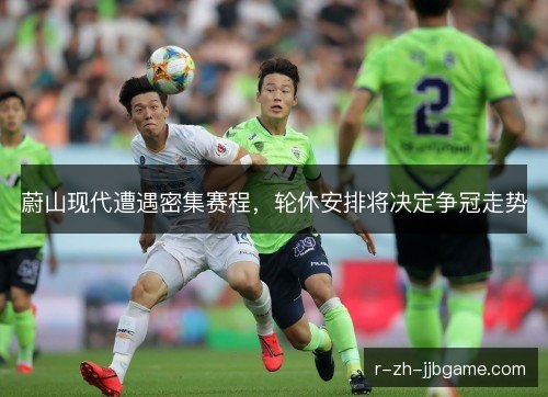 蔚山现代遭遇密集赛程,轮休安排将决定争冠走势 蔚山现代遭遇密集赛程,轮休安排将决定争冠走势